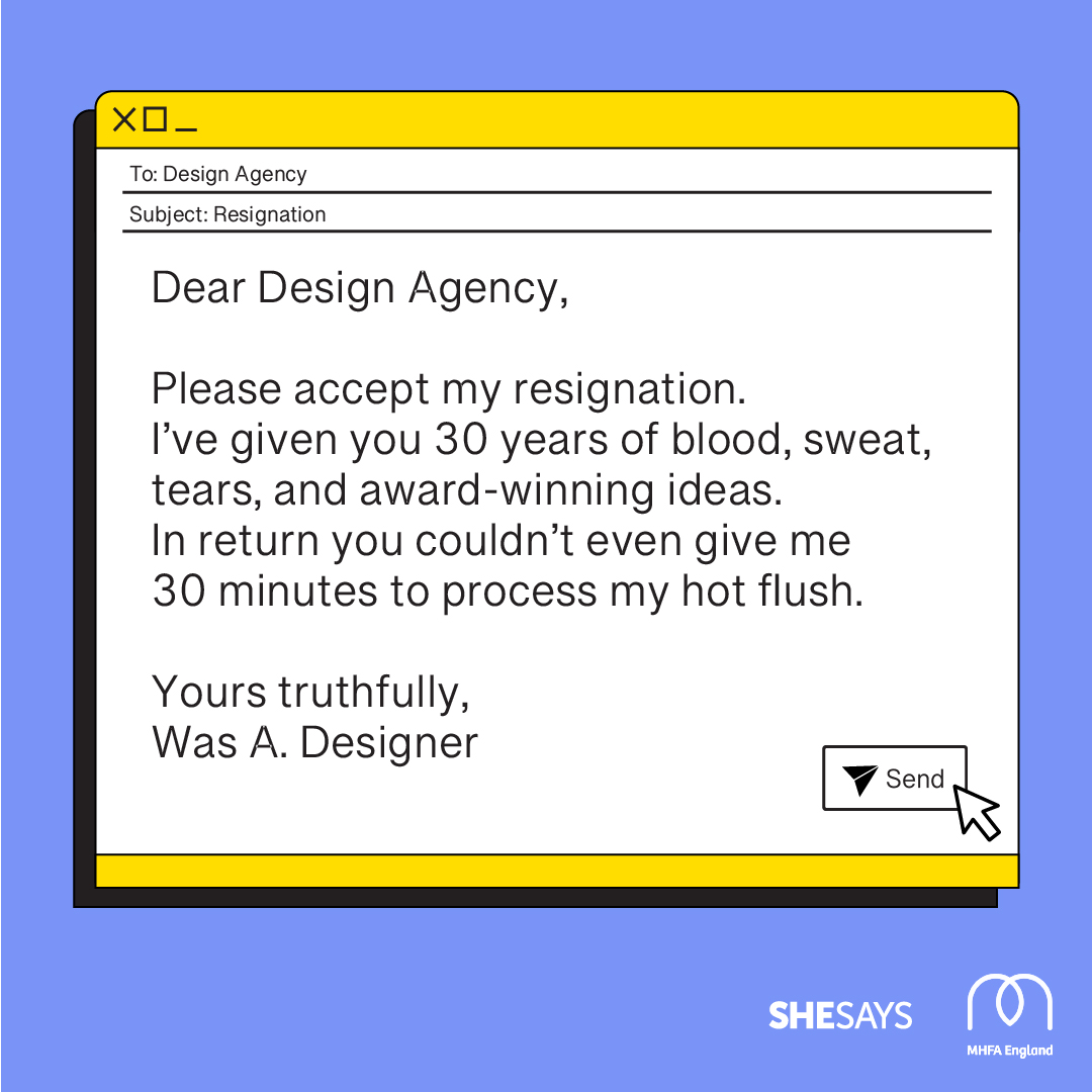 Dear design agency, please accept my resignation. I've given you 30 years of blood, sweat, tears and award-winning ideas. In return you couldn't even give me 30 minutes to process my hot flush. Yours truthfully, was a designer.